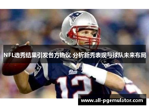 NFL选秀结果引发各方热议 分析新秀表现与球队未来布局