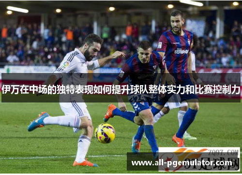 伊万在中场的独特表现如何提升球队整体实力和比赛控制力