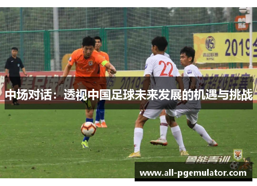 中场对话：透视中国足球未来发展的机遇与挑战