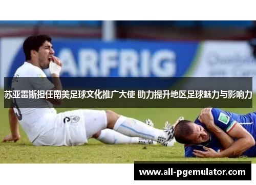 苏亚雷斯担任南美足球文化推广大使 助力提升地区足球魅力与影响力