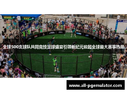 全球500支球队共同竞技足球盛宴引领新纪元掀起全球最大赛事热潮