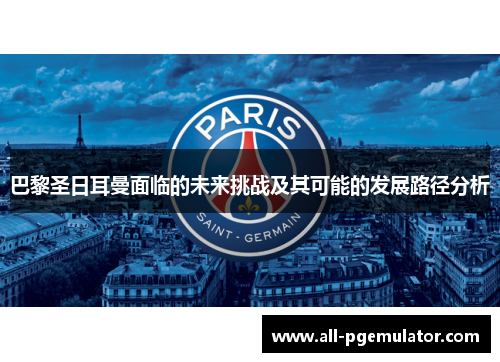 巴黎圣日耳曼面临的未来挑战及其可能的发展路径分析