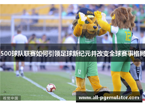 500球队联赛如何引领足球新纪元并改变全球赛事格局