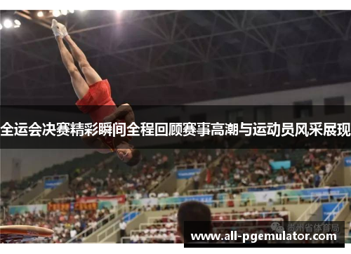全运会决赛精彩瞬间全程回顾赛事高潮与运动员风采展现