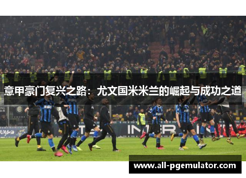 意甲豪门复兴之路：尤文国米米兰的崛起与成功之道