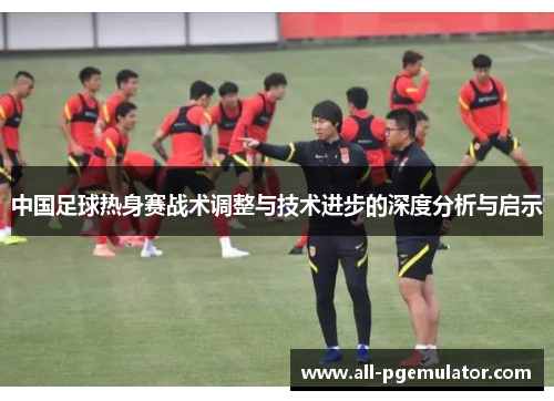 中国足球热身赛战术调整与技术进步的深度分析与启示