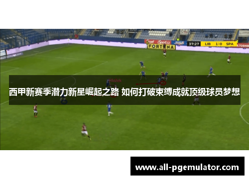 西甲新赛季潜力新星崛起之路 如何打破束缚成就顶级球员梦想