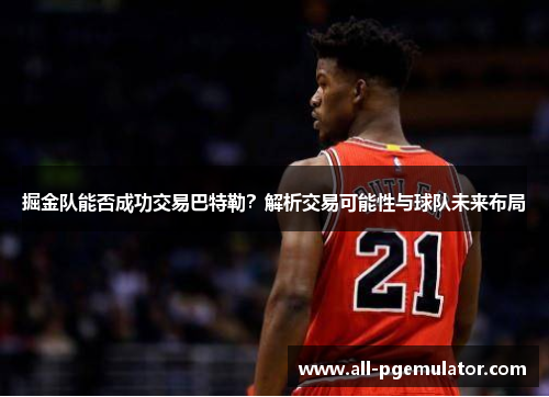 掘金队能否成功交易巴特勒？解析交易可能性与球队未来布局