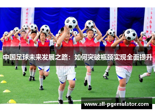 中国足球未来发展之路：如何突破瓶颈实现全面提升