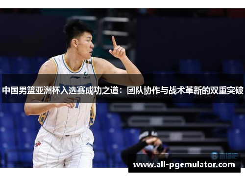 中国男篮亚洲杯入选赛成功之道：团队协作与战术革新的双重突破