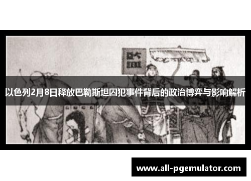 以色列2月8日释放巴勒斯坦囚犯事件背后的政治博弈与影响解析