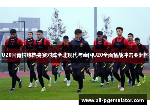U20国青拉练热身赛对阵全北现代与泰国U20全面备战冲击亚洲杯