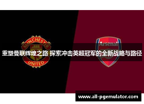 重塑曼联辉煌之路 探索冲击英超冠军的全新战略与路径
