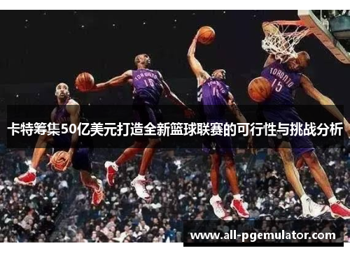 卡特筹集50亿美元打造全新篮球联赛的可行性与挑战分析