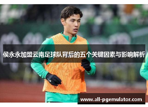 侯永永加盟云南足球队背后的五个关键因素与影响解析 侯永永加盟云南足球队背后的五个关键因素与影响解析