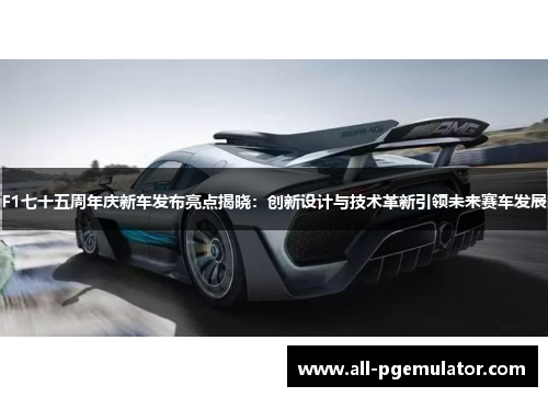 F1七十五周年庆新车发布亮点揭晓：创新设计与技术革新引领未来赛车发展