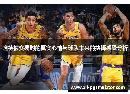哈特被交易时的真实心情与球队未来的抉择感受分析