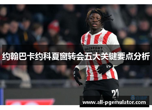 约翰巴卡约科夏窗转会五大关键要点分析