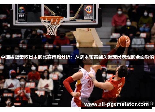 中国男篮击败日本的比赛策略分析：从战术布置到关键球员表现的全面解读