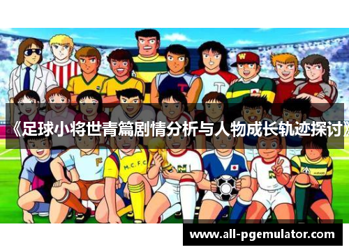 《足球小将世青篇剧情分析与人物成长轨迹探讨》