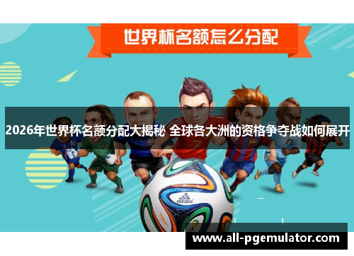 2026年世界杯名额分配大揭秘 全球各大洲的资格争夺战如何展开