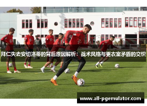 拜仁失去安切洛蒂的背后原因解析：战术风格与更衣室矛盾的交织