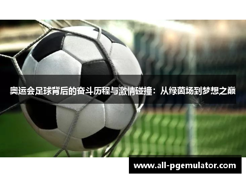 奥运会足球背后的奋斗历程与激情碰撞：从绿茵场到梦想之巅