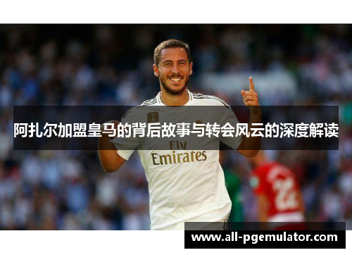阿扎尔加盟皇马的背后故事与转会风云的深度解读
