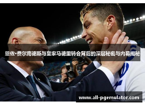 恩佐·费尔南德斯与皇家马德里转会背后的深层秘密与内幕揭秘