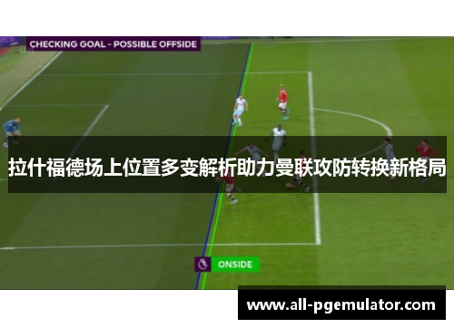 拉什福德场上位置多变解析助力曼联攻防转换新格局 拉什福德场上位置多变解析助力曼联攻防转换新格局