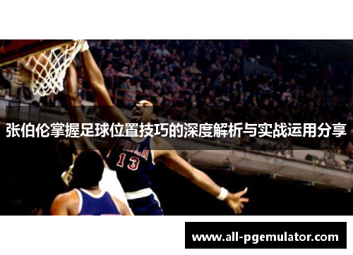 张伯伦掌握足球位置技巧的深度解析与实战运用分享