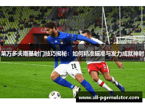 莱万多夫斯基射门技巧揭秘：如何精准瞄准与发力成就神射