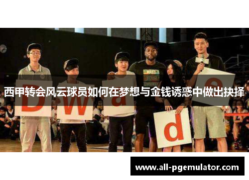 西甲转会风云球员如何在梦想与金钱诱惑中做出抉择 西甲转会风云球员如何在梦想与金钱诱惑中做出抉择