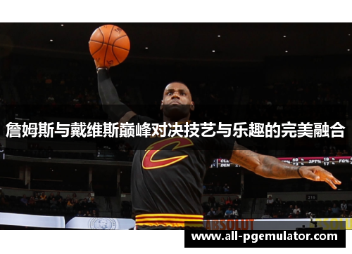 詹姆斯与戴维斯巅峰对决技艺与乐趣的完美融合 詹姆斯与戴维斯巅峰对决技艺与乐趣的完美融合