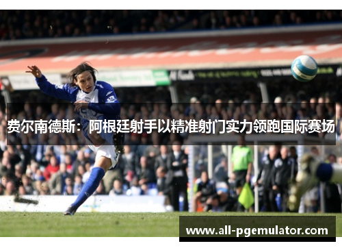 费尔南德斯:阿根廷射手以精准射门实力领跑国际赛场 费尔南德斯:阿根廷射手以精准射门实力领跑国际赛场