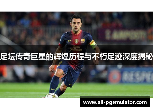 足坛传奇巨星的辉煌历程与不朽足迹深度揭秘 足坛传奇巨星的辉煌历程与不朽足迹深度揭秘