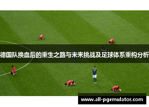 德国队换血后的重生之路与未来挑战及足球体系重构分析 德国队换血后的重生之路与未来挑战及足球体系重构分析