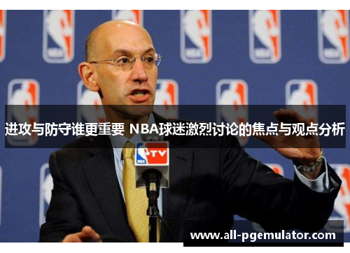 进攻与防守谁更重要 NBA球迷激烈讨论的焦点与观点分析 进攻与防守谁更重要 NBA球迷激烈讨论的焦点与观点分析