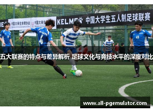 五大联赛的特点与差异解析 足球文化与竞技水平的深度对比
