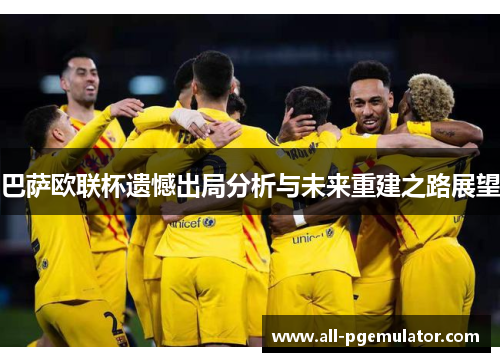 巴萨欧联杯遗憾出局分析与未来重建之路展望 巴萨欧联杯遗憾出局分析与未来重建之路展望