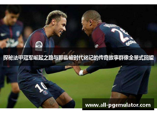 探秘法甲冠军崛起之路与那些被时代铭记的传奇故事群像全景式回望