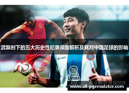 武磊创下的五大历史性纪录深度解析及其对中国足球的影响 武磊创下的五大历史性纪录深度解析及其对中国足球的影响