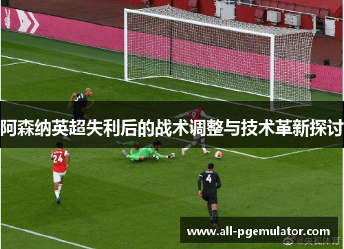 阿森纳英超失利后的战术调整与技术革新探讨 阿森纳英超失利后的战术调整与技术革新探讨