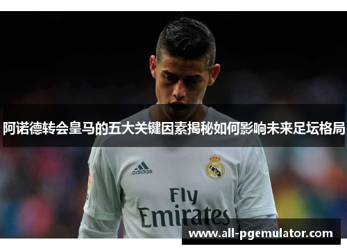 阿诺德转会皇马的五大关键因素揭秘如何影响未来足坛格局