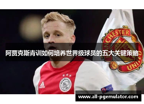 阿贾克斯青训如何培养世界级球员的五大关键策略
