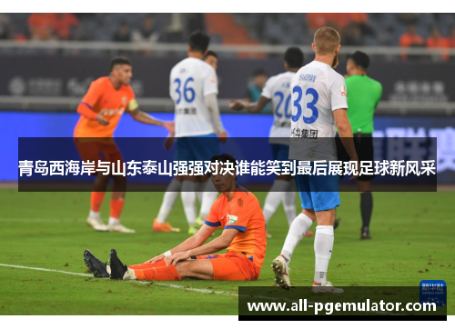 青岛西海岸与山东泰山强强对决谁能笑到最后展现足球新风采 青岛西海岸与山东泰山强强对决谁能笑到最后展现足球新风采