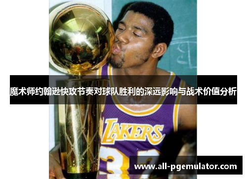 魔术师约翰逊快攻节奏对球队胜利的深远影响与战术价值分析 魔术师约翰逊快攻节奏对球队胜利的深远影响与战术价值分析