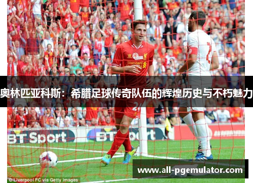 奥林匹亚科斯:希腊足球传奇队伍的辉煌历史与不朽魅力 奥林匹亚科斯:希腊足球传奇队伍的辉煌历史与不朽魅力