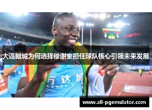 大连鲲城为何选择穆谢奎担任球队核心引领未来发展