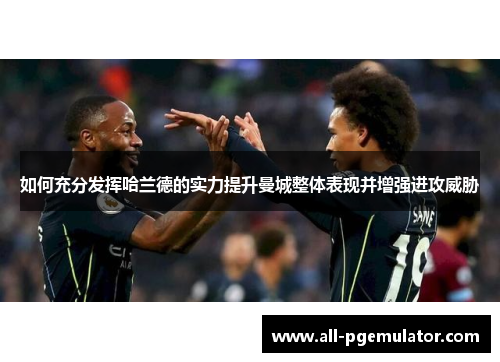 如何充分发挥哈兰德的实力提升曼城整体表现并增强进攻威胁